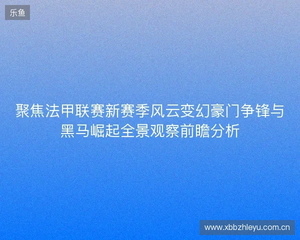 聚焦法甲联赛新赛季风云变幻豪门争锋与黑马崛起全景观察前瞻分析