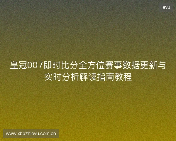 皇冠007即时比分全方位赛事数据更新与实时分析解读指南教程