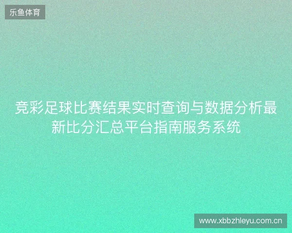竞彩足球比赛结果实时查询与数据分析最新比分汇总平台指南服务系统