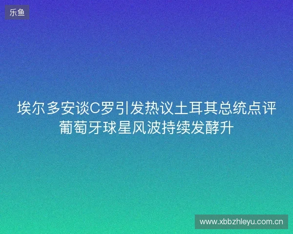 埃尔多安谈C罗引发热议土耳其总统点评葡萄牙球星风波持续发酵升