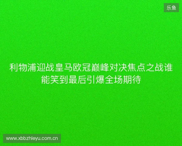 利物浦迎战皇马欧冠巅峰对决焦点之战谁能笑到最后引爆全场期待