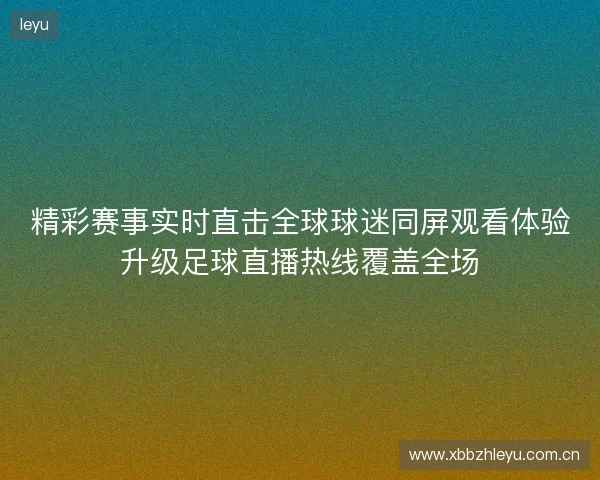 精彩赛事实时直击全球球迷同屏观看体验升级足球直播热线覆盖全场