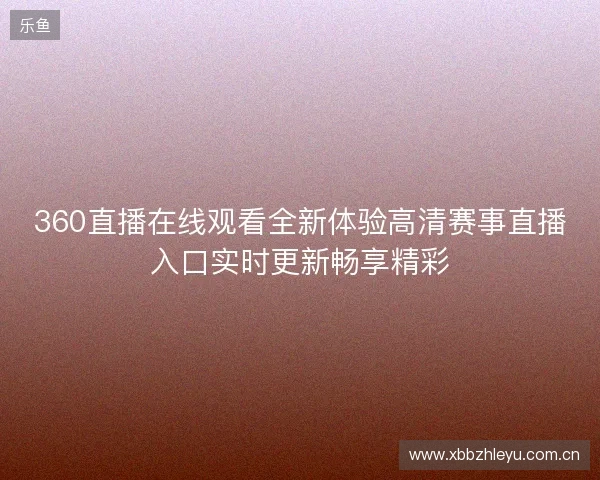 360直播在线观看全新体验高清赛事直播入口实时更新畅享精彩 360直播在线观看全新体验高清赛事直播入口实时更新畅享精彩