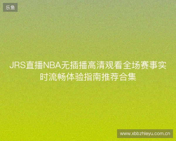 JRS直播NBA无插播高清观看全场赛事实时流畅体验指南推荐合集 JRS直播NBA无插播高清观看全场赛事实时流畅体验指南推荐合集