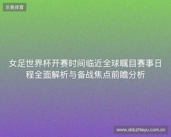 女足世界杯开赛时间临近全球瞩目赛事日程全面解析与备战焦点前瞻分析