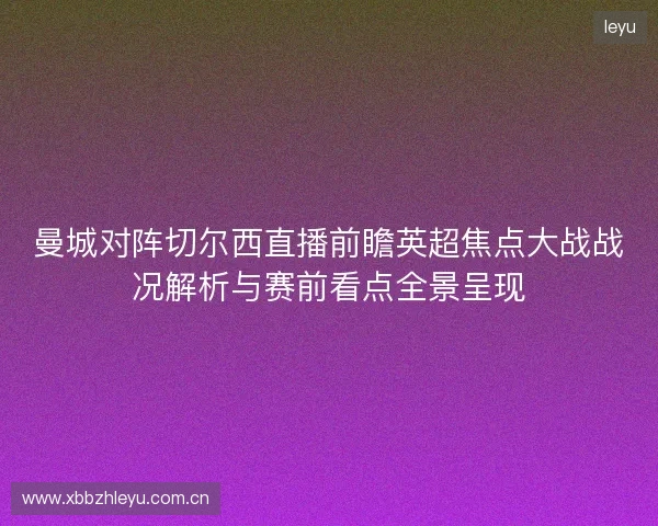 曼城对阵切尔西直播前瞻英超焦点大战战况解析与赛前看点全景呈现