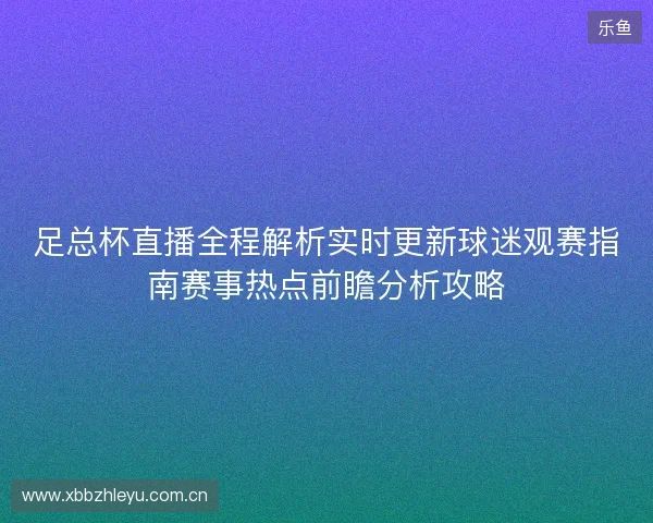 足总杯直播全程解析实时更新球迷观赛指南赛事热点前瞻分析攻略 足总杯直播全程解析实时更新球迷观赛指南赛事热点前瞻分析攻略