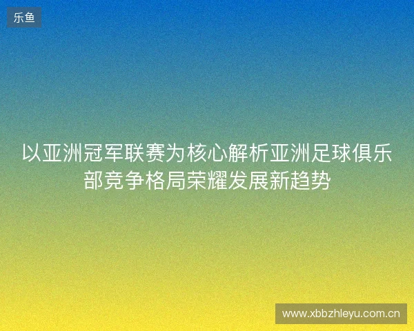 以亚洲冠军联赛为核心解析亚洲足球俱乐部竞争格局荣耀发展新趋势 以亚洲冠军联赛为核心解析亚洲足球俱乐部竞争格局荣耀发展新趋势