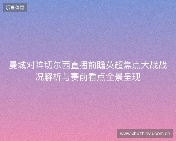 曼城对阵切尔西直播前瞻英超焦点大战战况解析与赛前看点全景呈现 曼城对阵切尔西直播前瞻英超焦点大战战况解析与赛前看点全景呈现