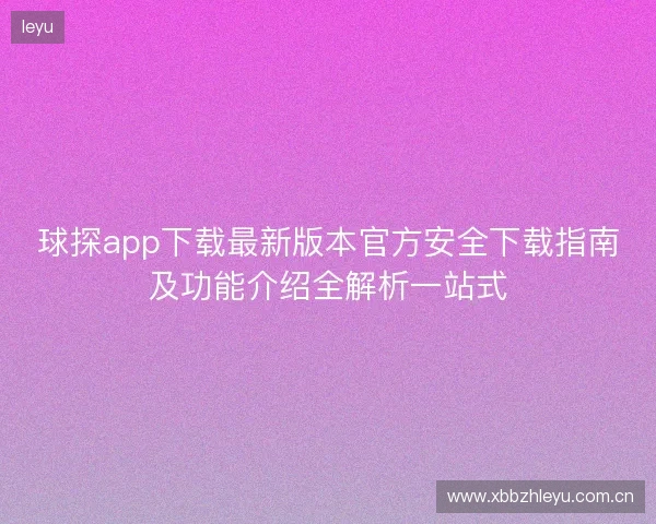 球探app下载最新版本官方安全下载指南及功能介绍全解析一站式 球探app下载最新版本官方安全下载指南及功能介绍全解析一站式