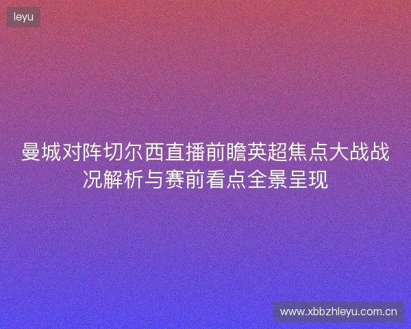 曼城对阵切尔西直播前瞻英超焦点大战战况解析与赛前看点全景呈现 曼城对阵切尔西直播前瞻英超焦点大战战况解析与赛前看点全景呈现