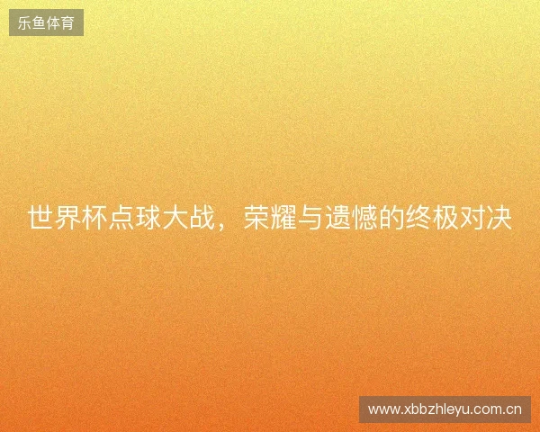世界杯点球大战，荣耀与遗憾的终极对决