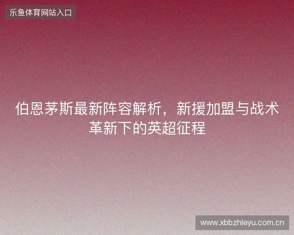 伯恩茅斯最新阵容解析，新援加盟与战术革新下的英超征程