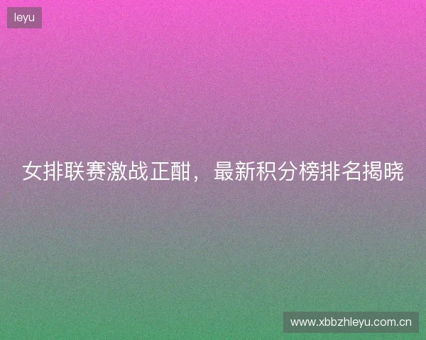 女排联赛激战正酣,最新积分榜排名揭晓 女排联赛激战正酣,最新积分榜排名揭晓